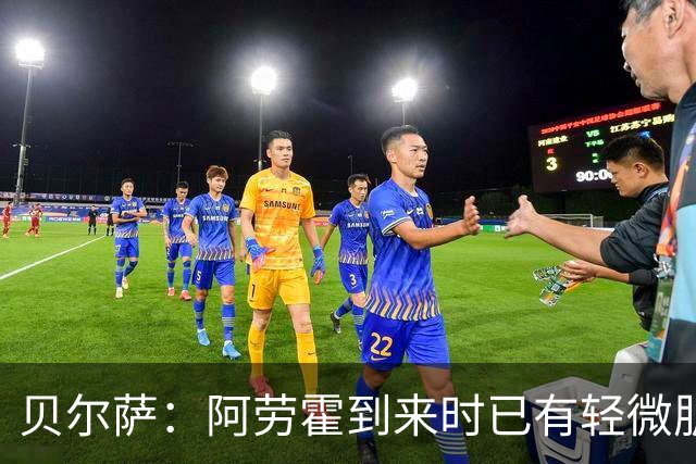 贝尔萨：阿劳霍到来时已有轻微肌肉问题，当然我们对他受伤有责任